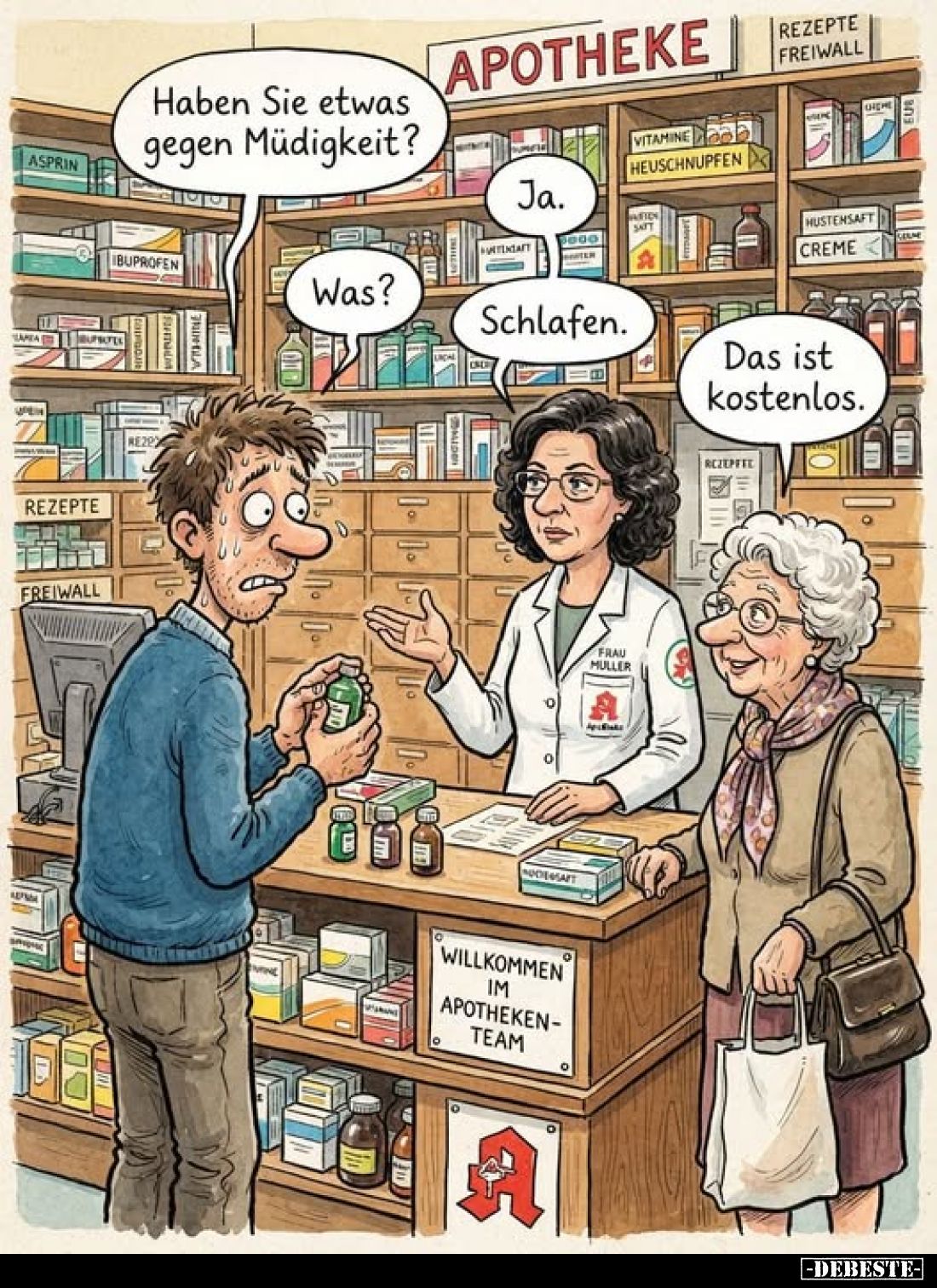 Haben Sie etwas gegen Müdigkeit?
-
Ja.
-
Was?
-
Schlafen.
-
Das ist kostenlos.
