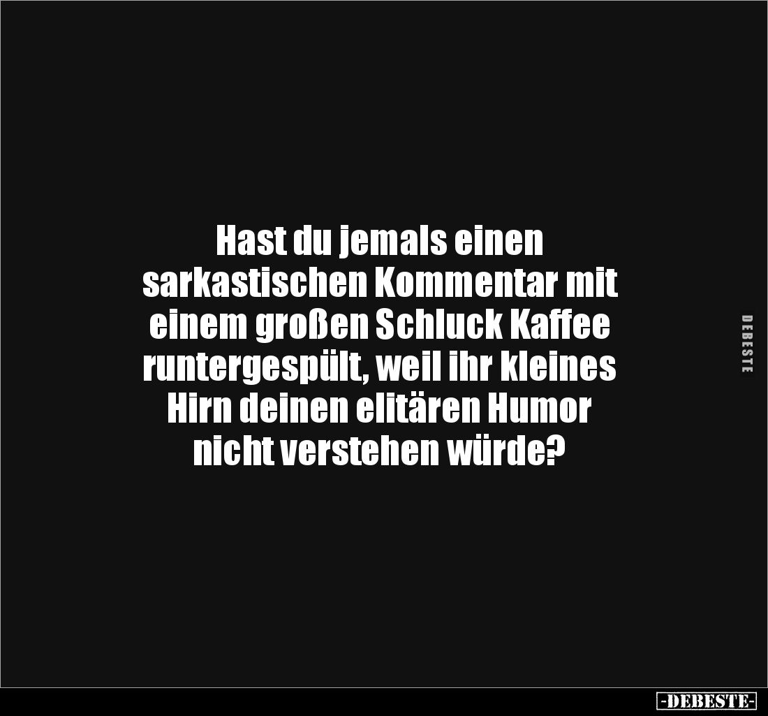 Hast du jemals einen 
sarkastischen Kommentar mit 
einem großen Schluck Kaffee 
runtergespült, weil ihr kleines 
Hirn dei...