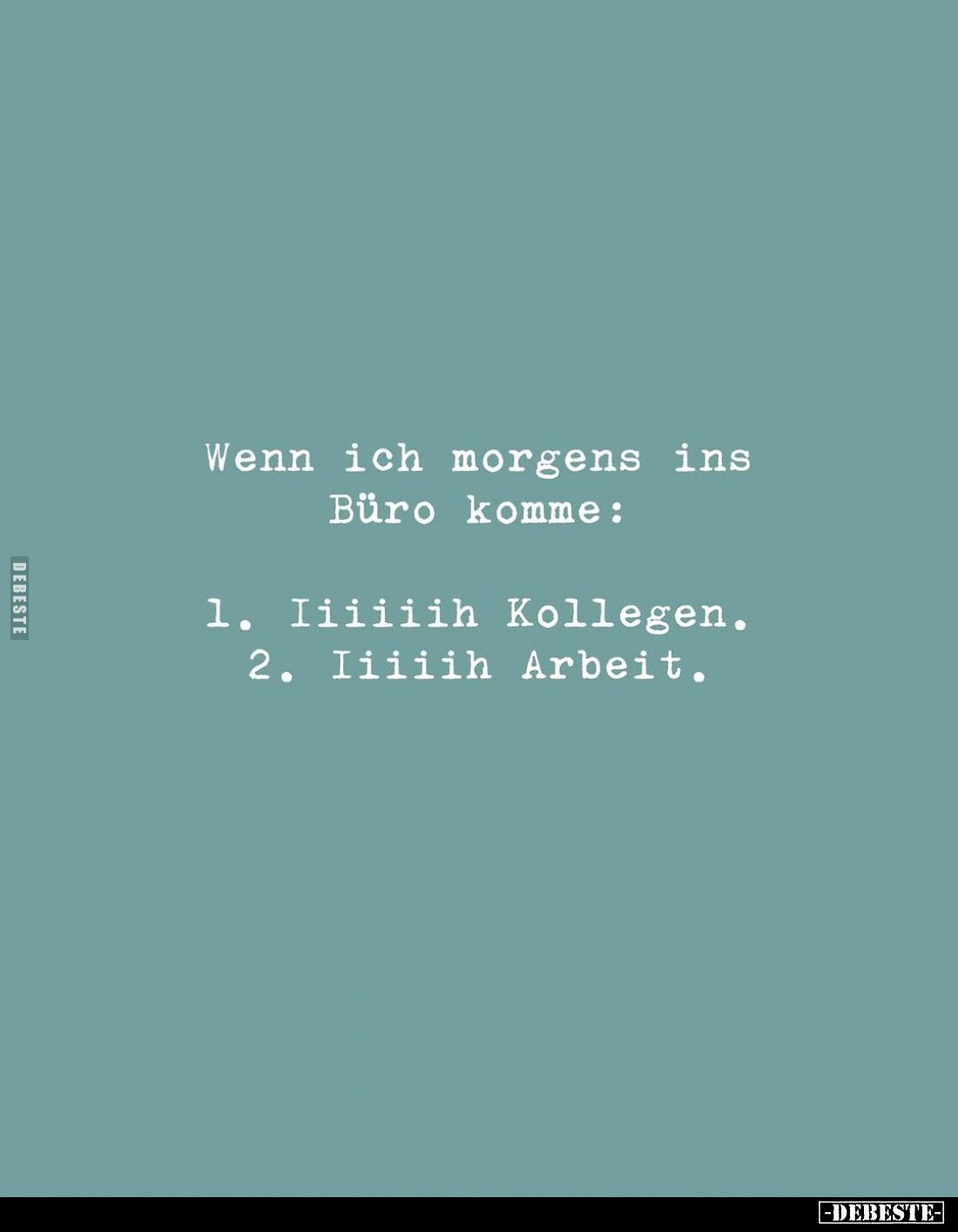 Wenn ich morgens ins Büro komme:
1. Iiiiiih Kollegen.
2. Iiiiih Arbeit.