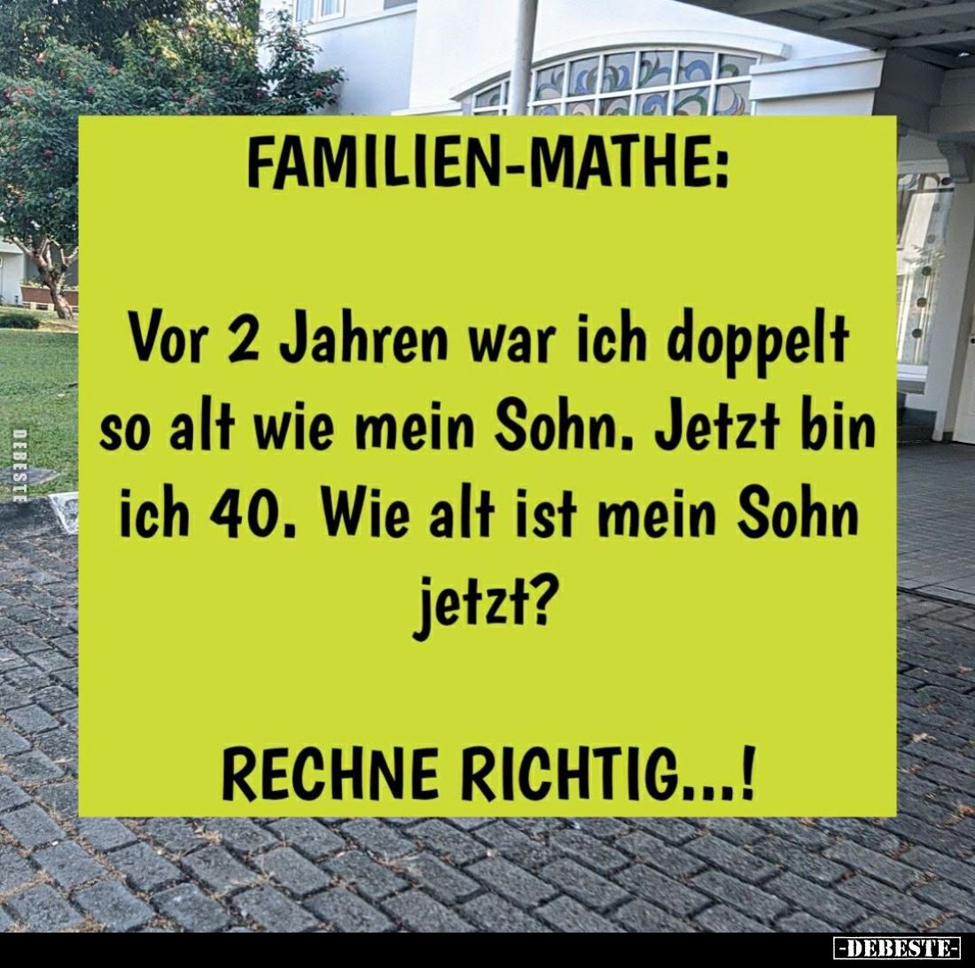 Familien-Mathe:
Vor 2 Jahren war ich doppelt so alt wie mein Sohn. Jetzt bin ich 40. Wie alt ist mein Sohn jetzt? -
Rechne ...