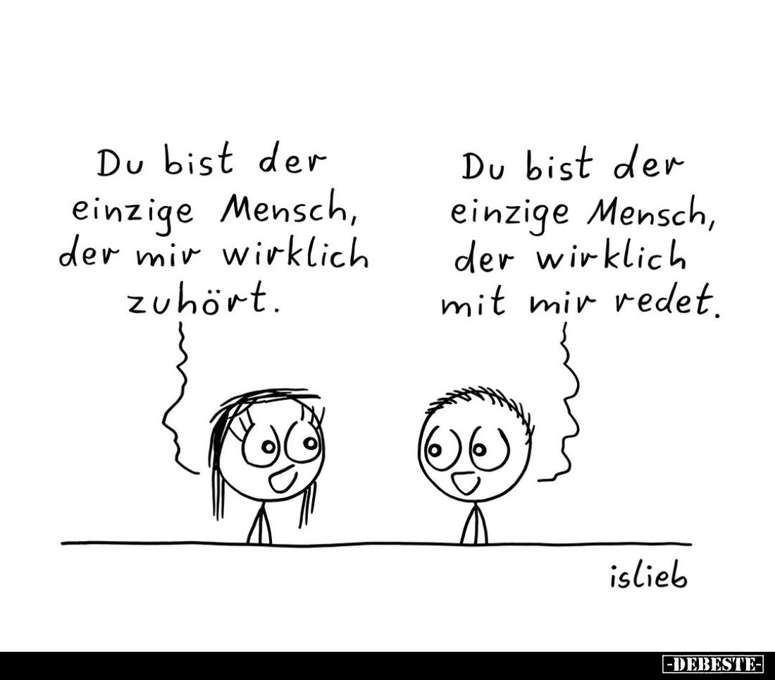 Du bist der einzige Mensch, der mir wirklich zuhört. -
Du bist der einzige Mensch, der wirklich mit mir redet.