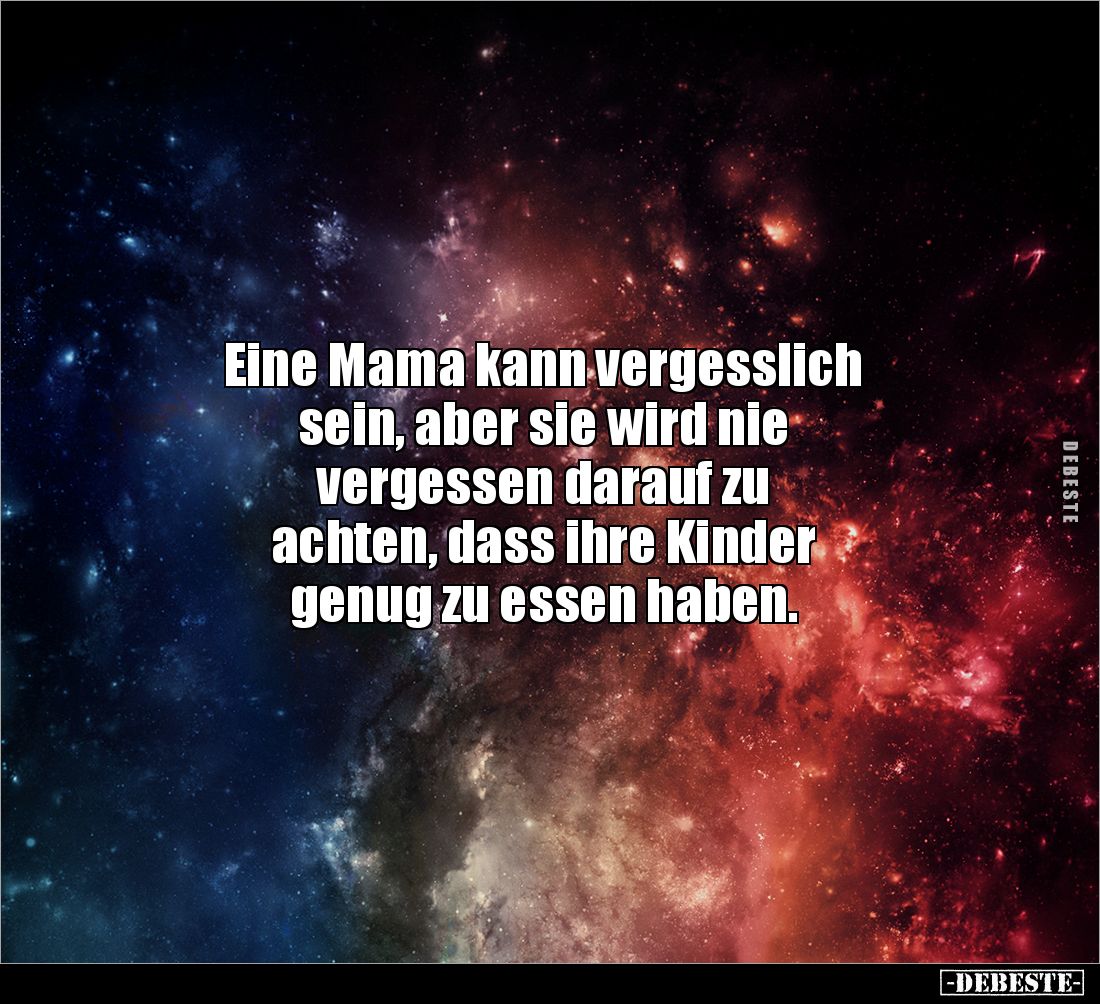 Eine Mama kann vergesslich 
sein, aber sie wird nie 
vergessen darauf zu 
achten, dass ihre Kinder 
genug zu essen haben.