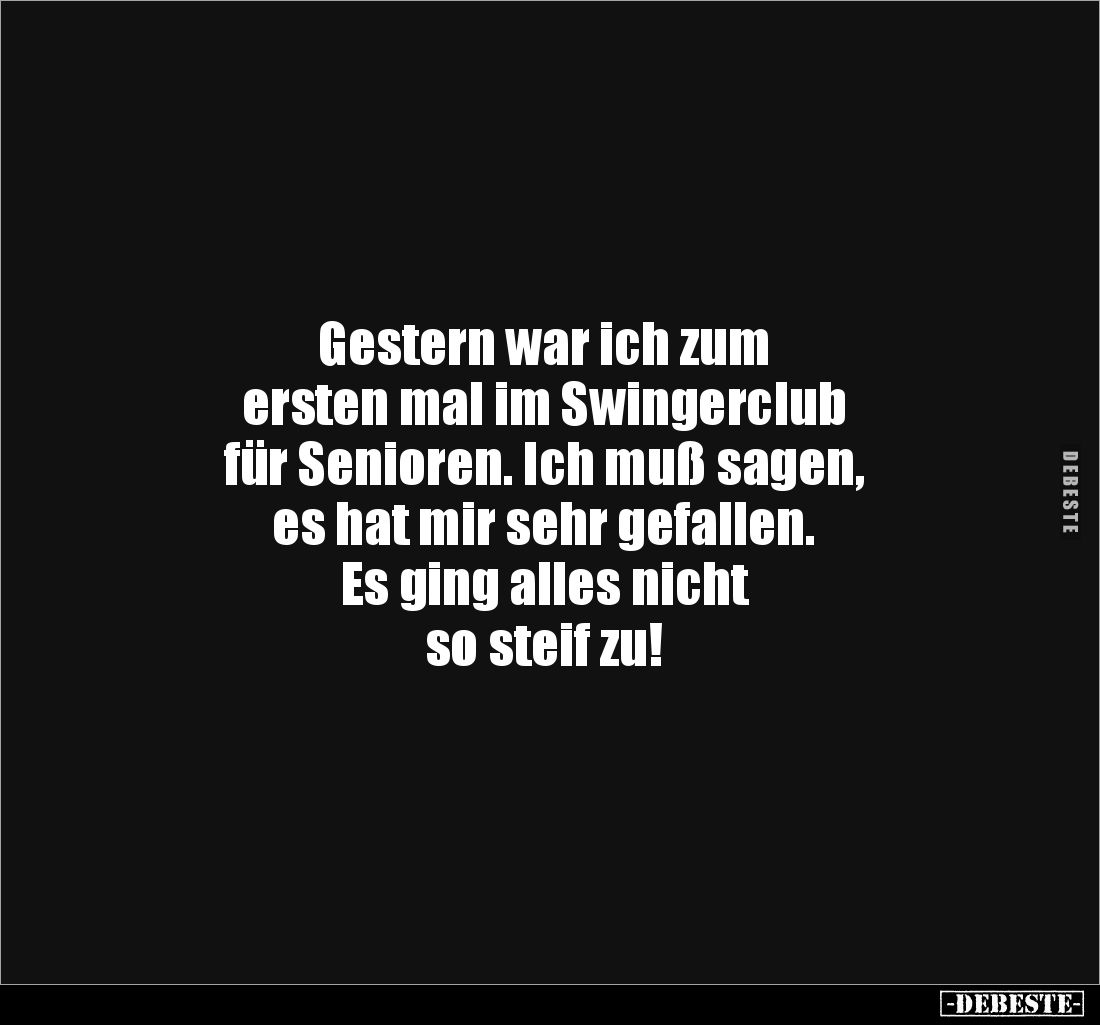 Gestern war ich zum 
ersten mal im Swingerclub 
für Senioren. Ich muß sagen, 
es hat mir sehr gefallen. 
Es ging alles ni...