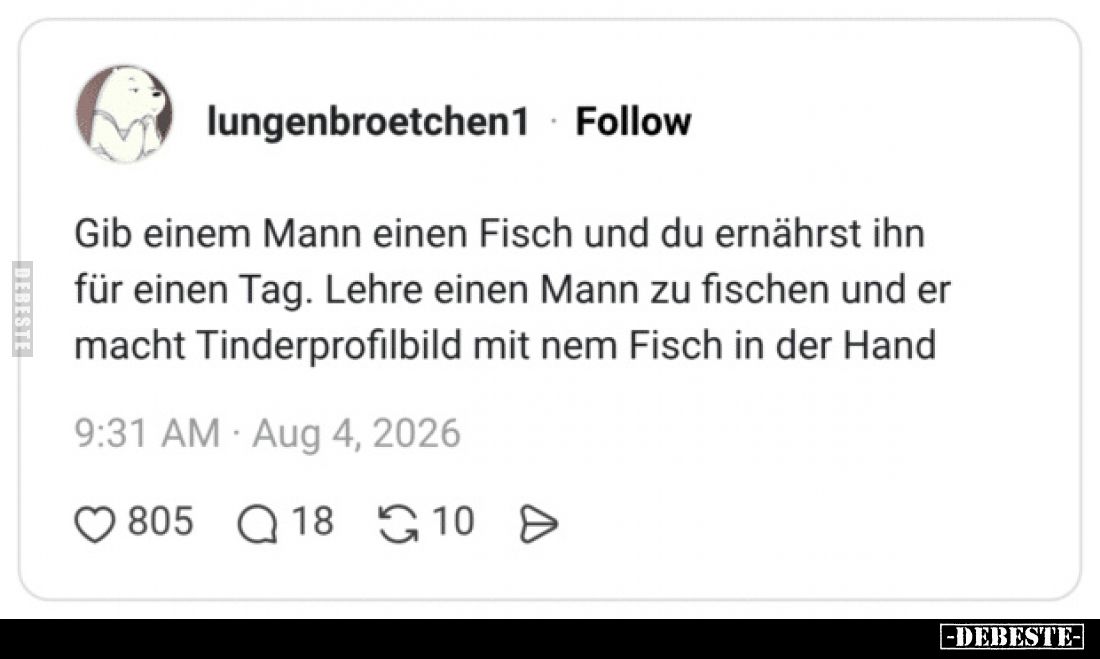 Gib einem Mann einen Fisch und du ernährst ihn für einen Tag.
Lehre einen Mann zu fischen und er macht Tinderprofilbild mit ...