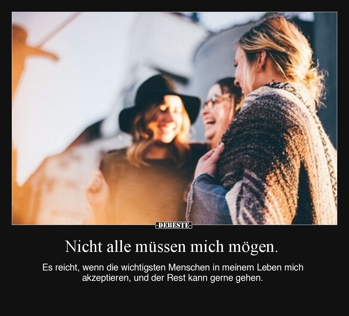 Nicht alle müssen mich mögen.

Es reicht, wenn die wichtigsten Menschen in meinem Leben mich akzeptieren, und der Rest kann...