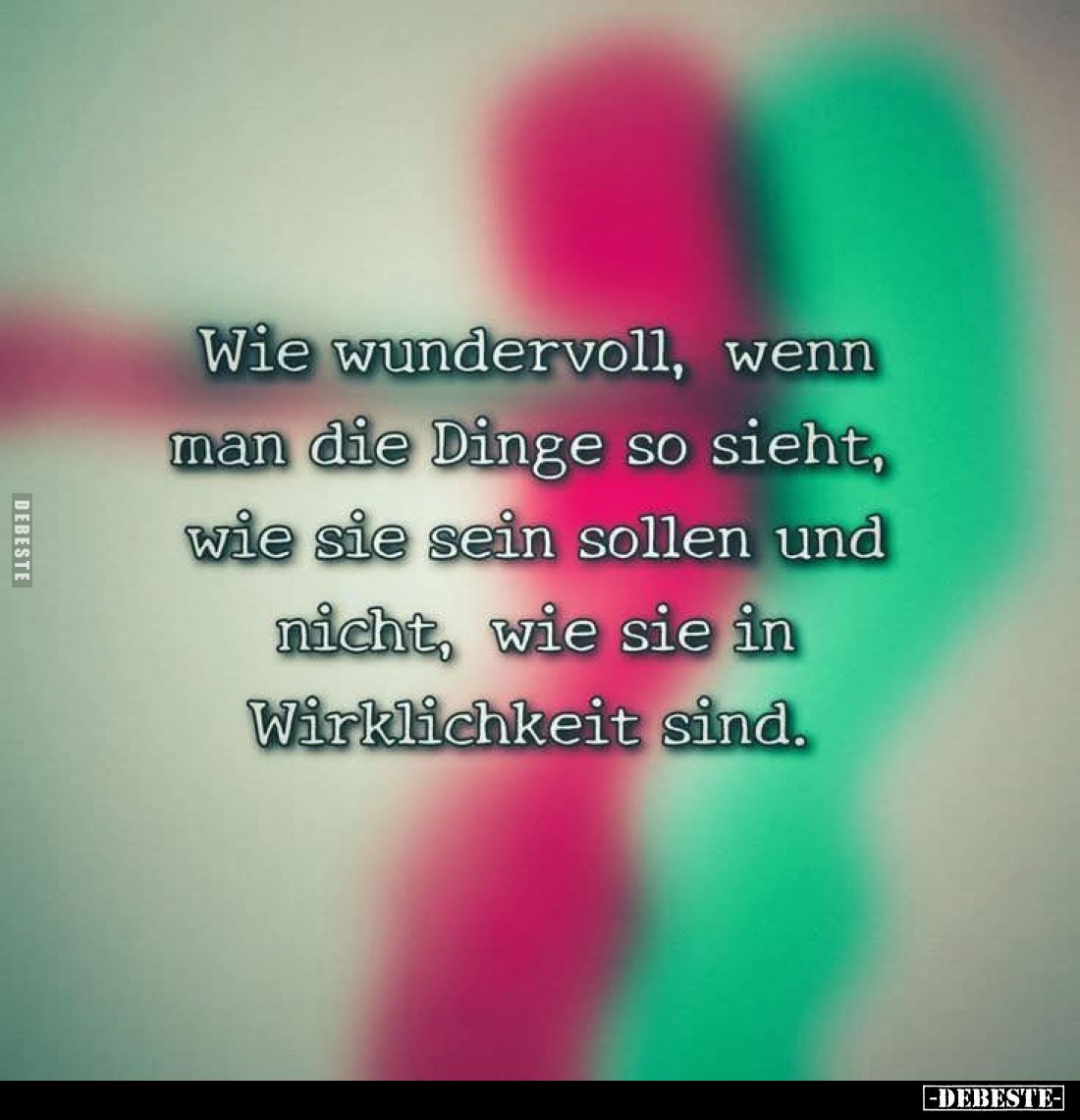 Wie wundervoll, wenn man die Dinge so sieht, wie sie sein sollen und nicht, wie sie in Wirklichkeit sind.