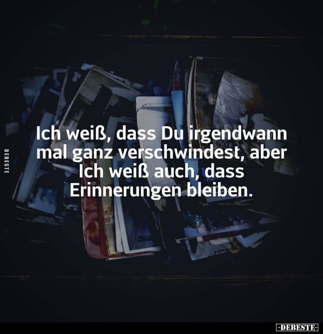Ich weiß, dass Du irgendwann mal ganz verschwindest, aber Ich weiß auch, dass Erinnerungen bleiben.