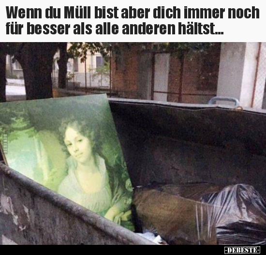 Wenn du Müll bist aber dich immer noch für besser als alle.. - Lustige Bilder | DEBESTE.de