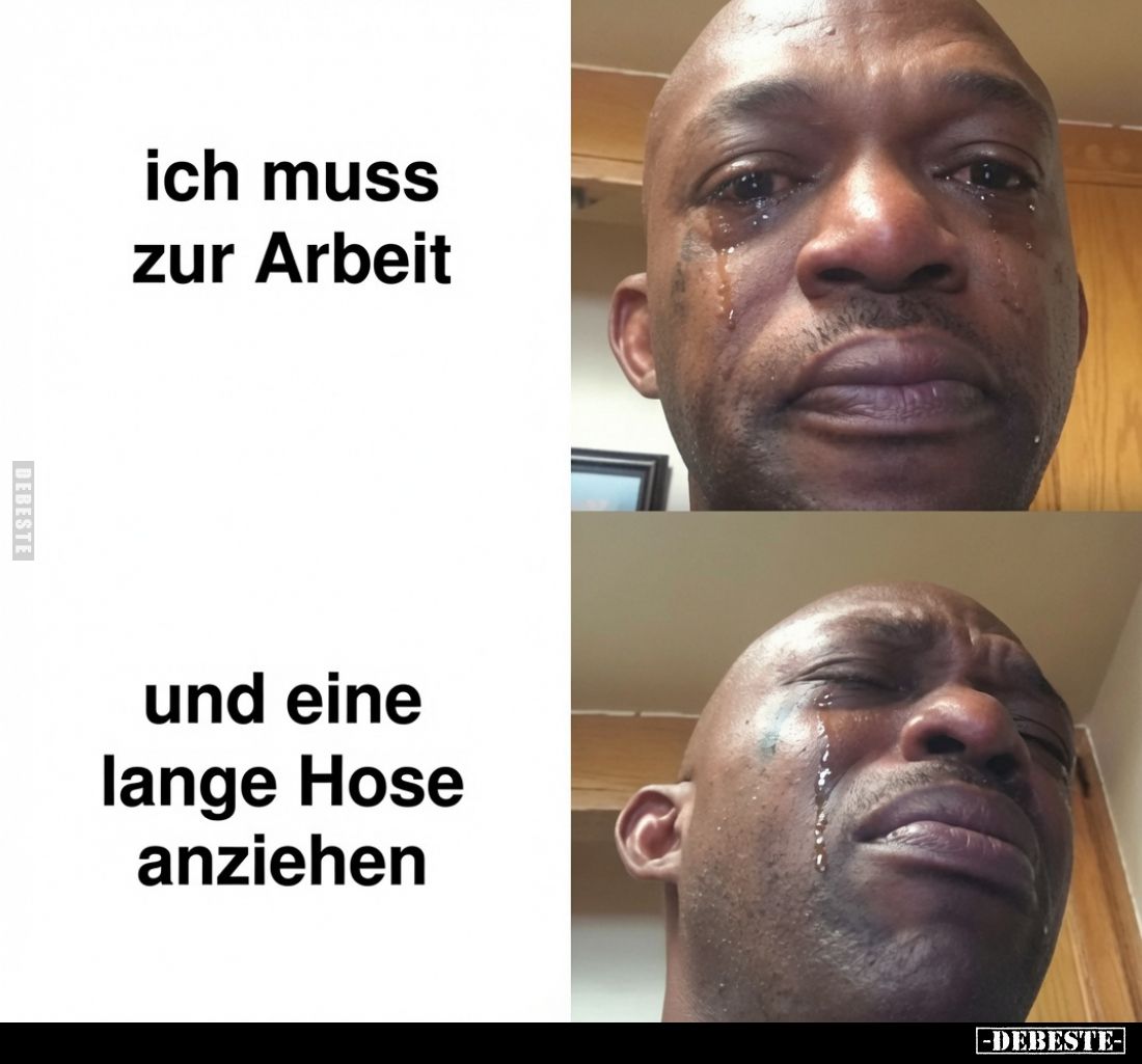 Ich muss zur Arbeit
 - 
und eine lange Hose anziehen