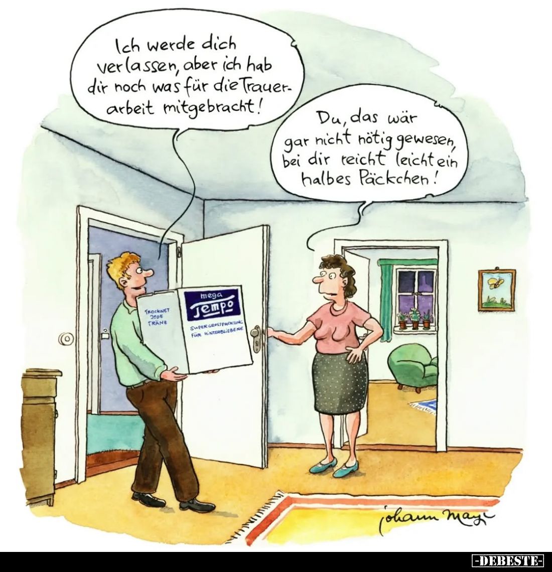 Ich werde dich verlassen, aber ich hab dir noch was für die Trauerarbeit mitgebracht! -
Du, das wär gar nicht nötig gewesen,...
