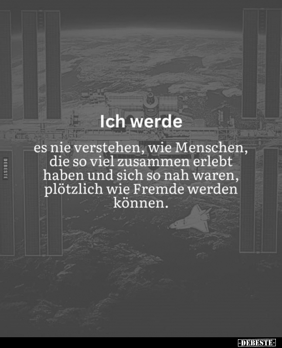 Ich werde
es nie verstehen, wie Menschen, die so viel zusammen erlebt haben und sich so nah waren, plötzlich wie Fremde wer...