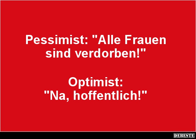 Pessimist: "Alle Frauen
sind verdorben!"
Optimist:
"Na, hoffentlich!"...