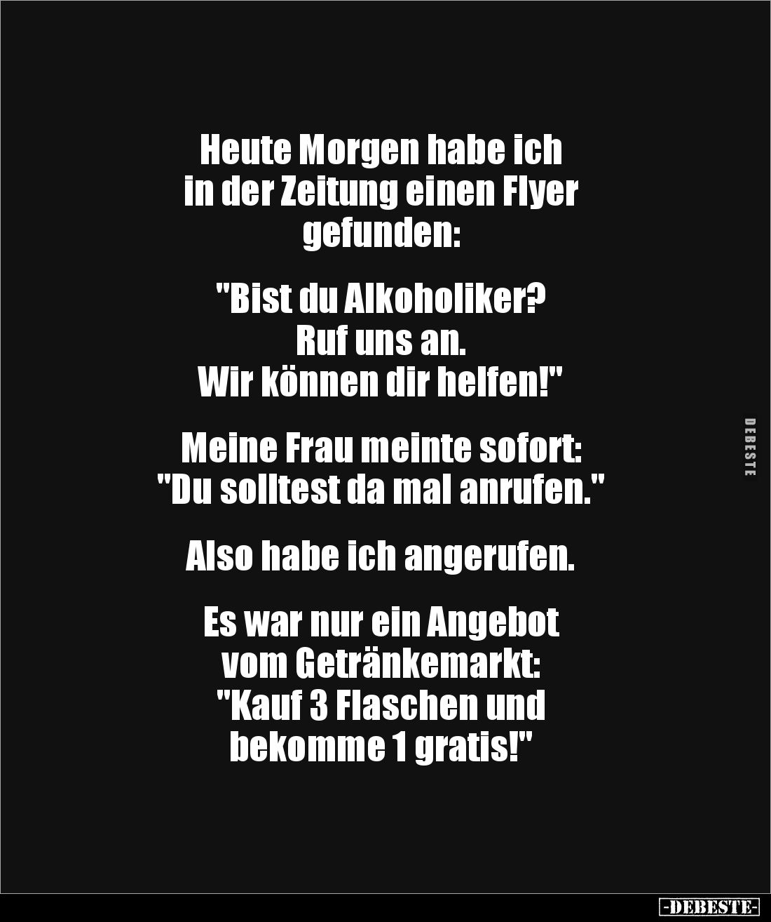 Heute Morgen habe ich 
in der Zeitung einen Flyer 
gefunden: 


"Bist du Alkoholiker? 
Ruf uns an. 
Wir können di...