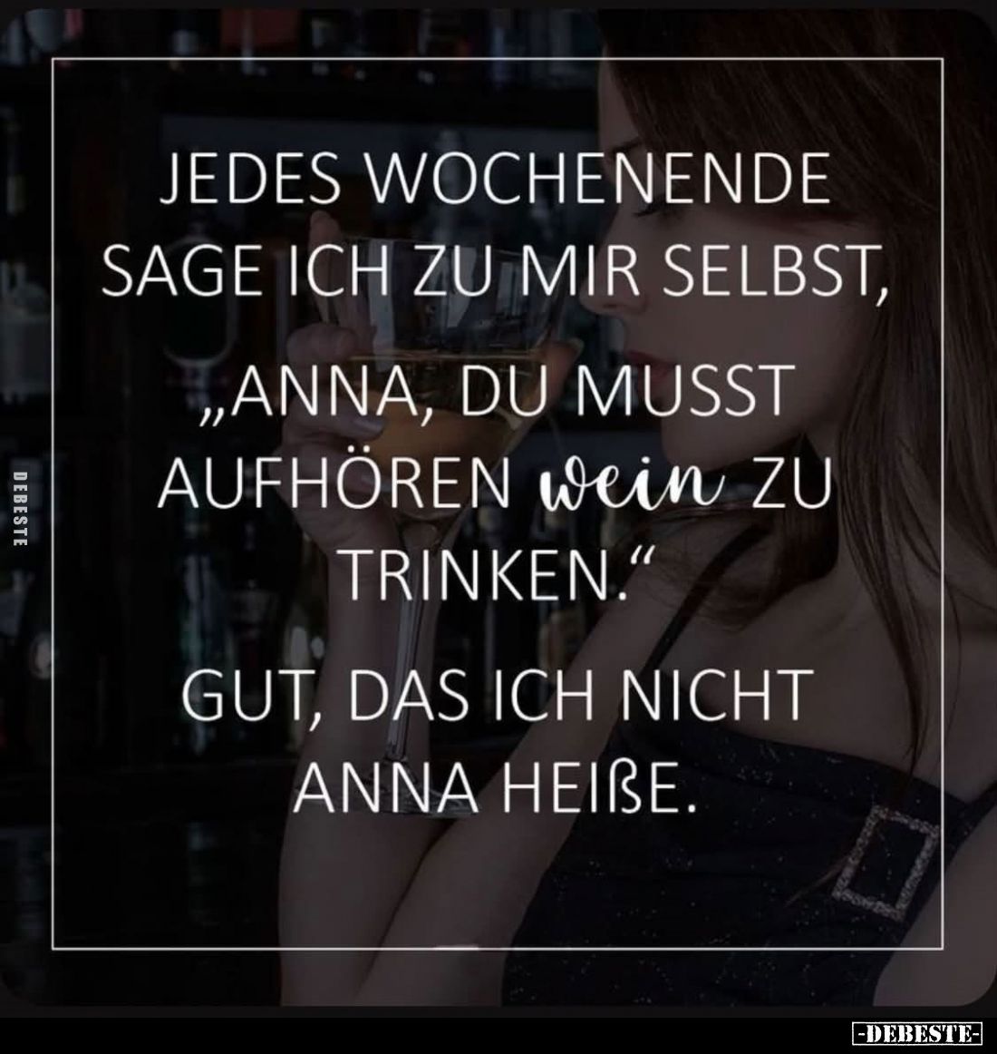 Jedes Wochenende sage ich zu mir selbst:
„Anna, du musst aufhören Wein zu trinken.“

Gut, dass ich nicht Anna heiße.