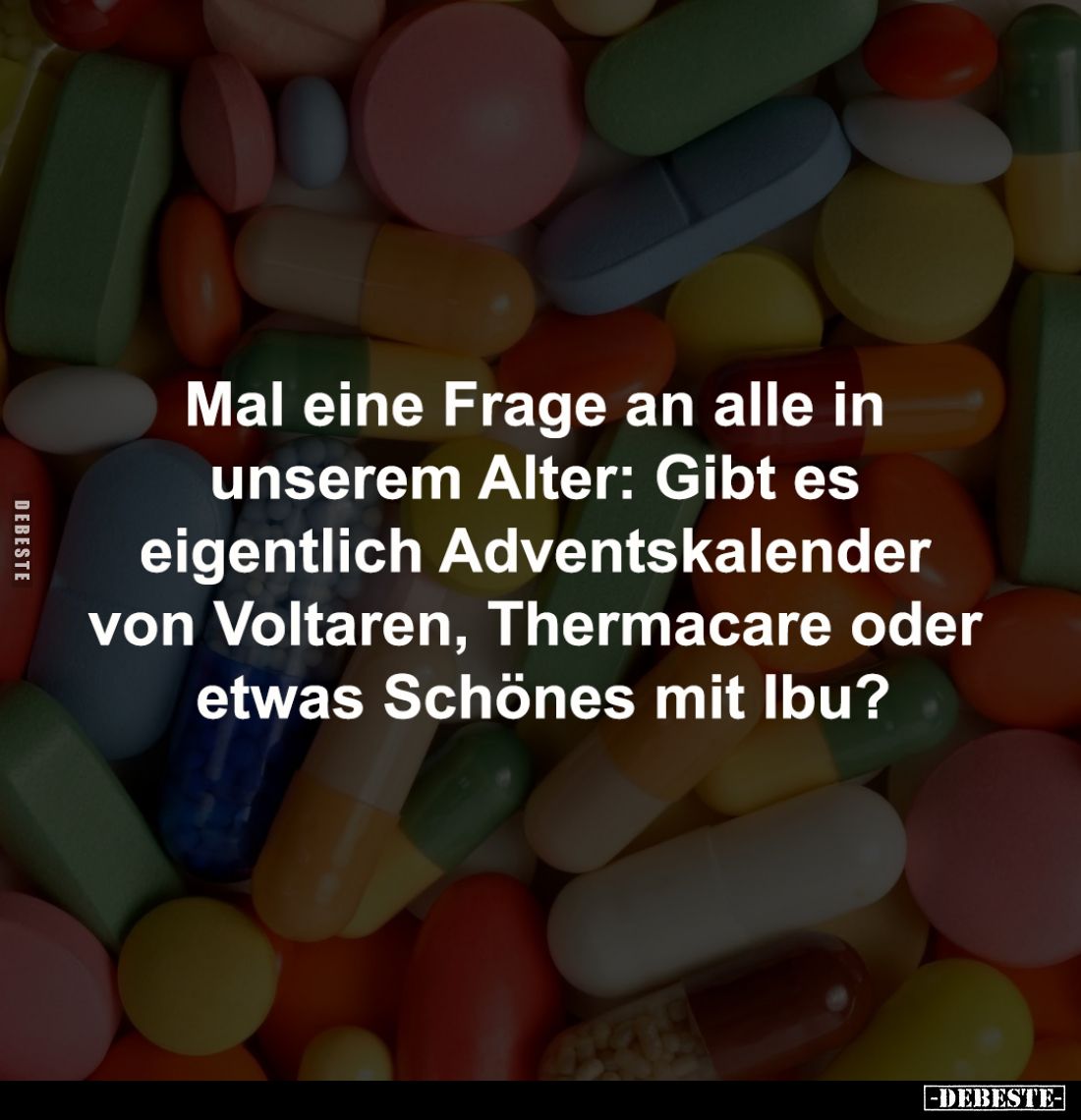 Mal eine Frage an alle in 
unserem Alter: Gibt es 
eigentlich Adventskalender 
von Voltaren, Thermacare oder 
etwas Schön...