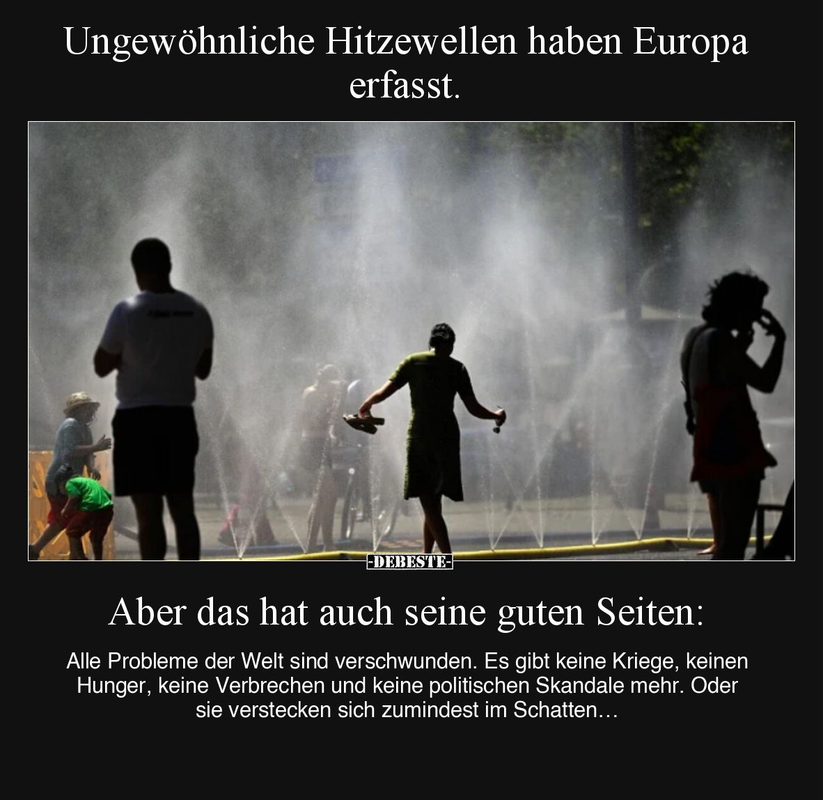 Ungewöhnliche Hitzewellen haben  Europa erfasst.

Aber das hat auch seine guten Seiten: 

Alle Probleme der Welt sind ver...