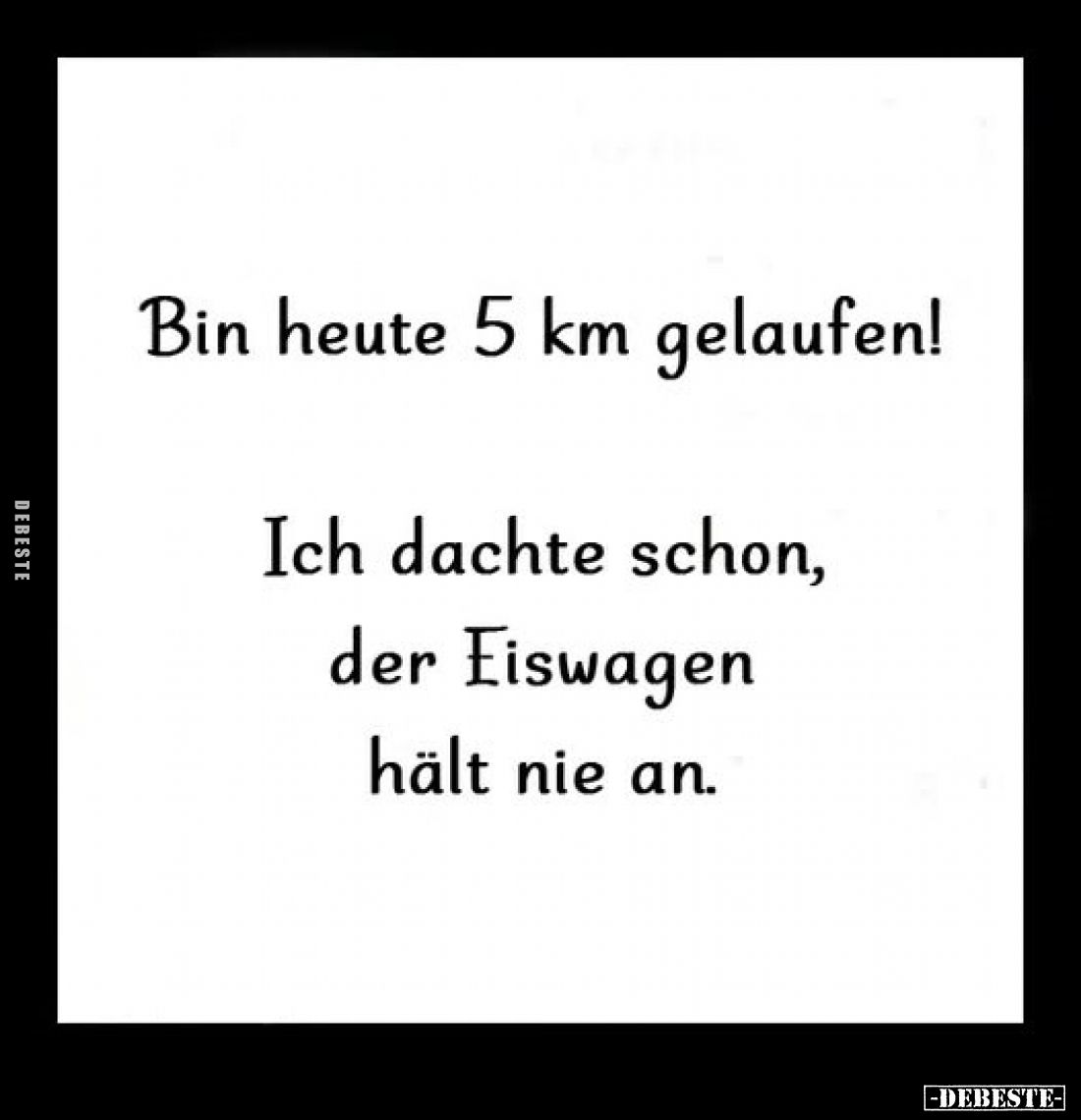 Bin heute 5 km gelaufen!
Ich dachte schon, der Eiswagen hält nie an.