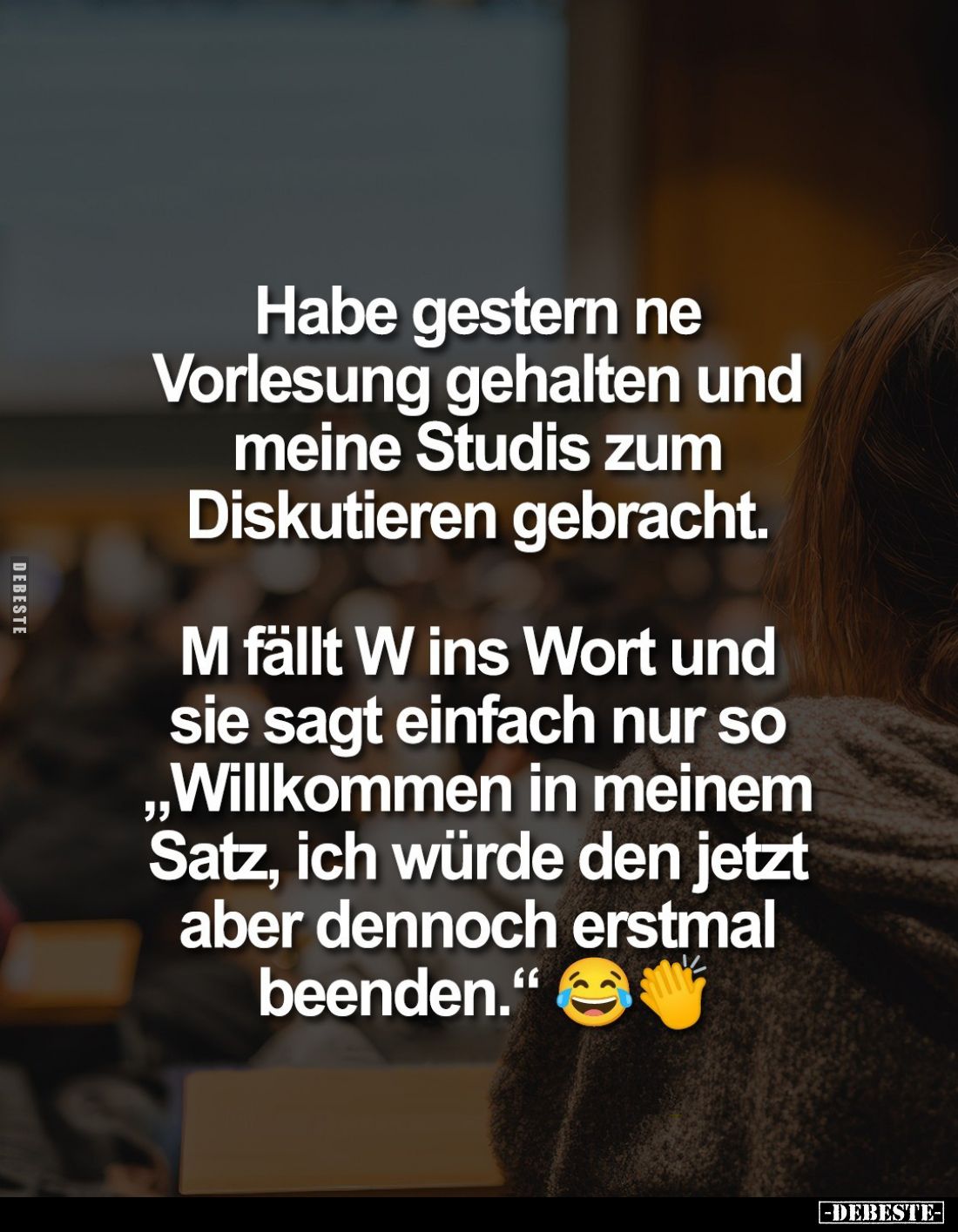 Habe gestern ne Vorlesung gehalten und meine Studis zum Diskutieren gebracht.
M fällt W ins Wort und sie sagt einfach nur so...
