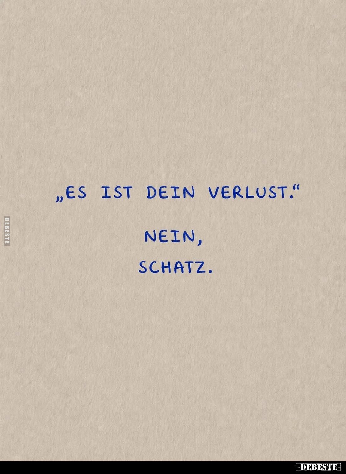 Es ist dein Verlust. -
Nein, Schatz.