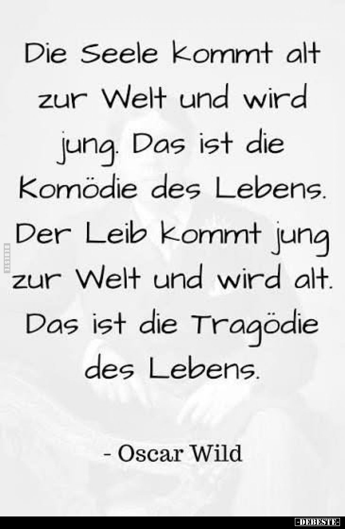 Die Seele kommt alt
zur Welt und wird
jung. Das ist die
Komödie des Lebens.
Der Leib kommt jung
zur Welt und wird alt.
...