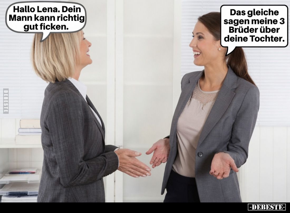Hallo Lena. Dein Mann kann richtig gut ficken.
-
Das gleiche sagen meine 3 Brüder über deine Tochter.