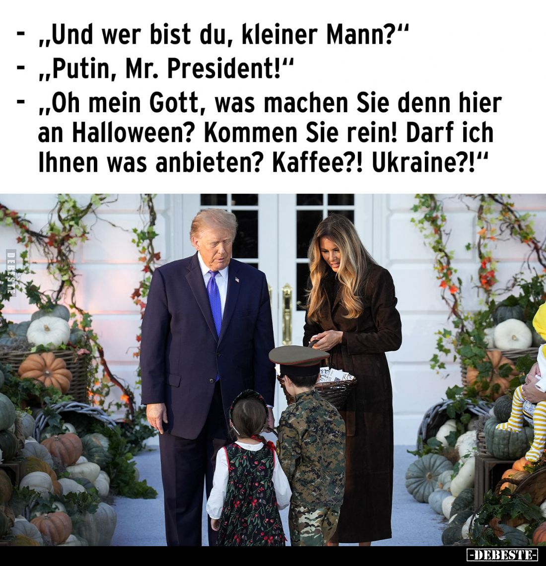 "Und wer bist du, kleiner Mann?"
- "Putin, Mr. President!"
- "Oh mein Gott, was machen Sie denn hi...