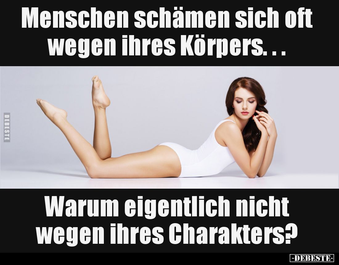 Menschen schämen sich oft wegen ihres Körpers.....
Warum eigentlich nicht wegen ihres Charakters?