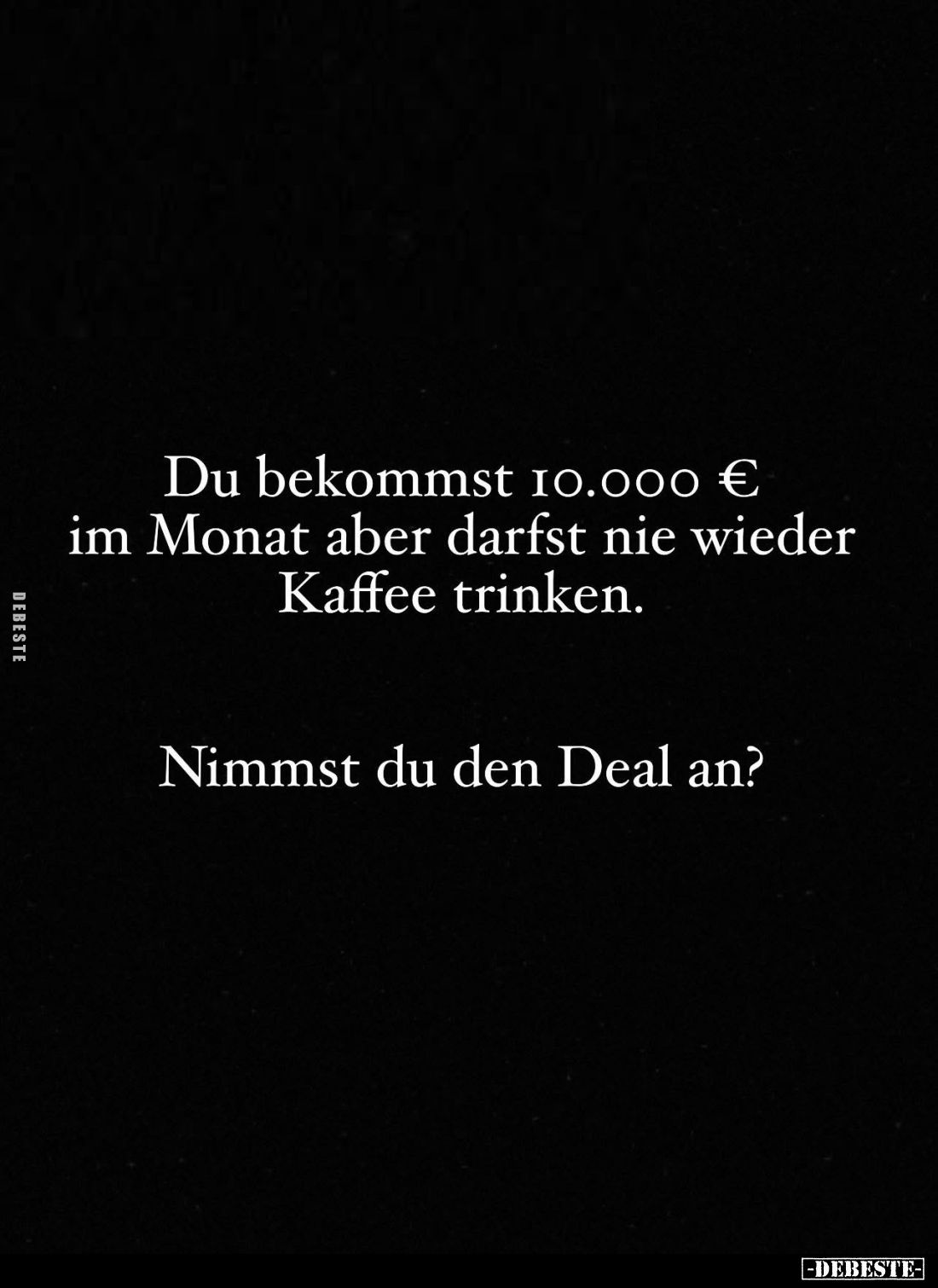 Du bekommst 10.000 € im Monat aber darfst nie wieder Kaffee trinken.
Nimmst du den Deal an?
