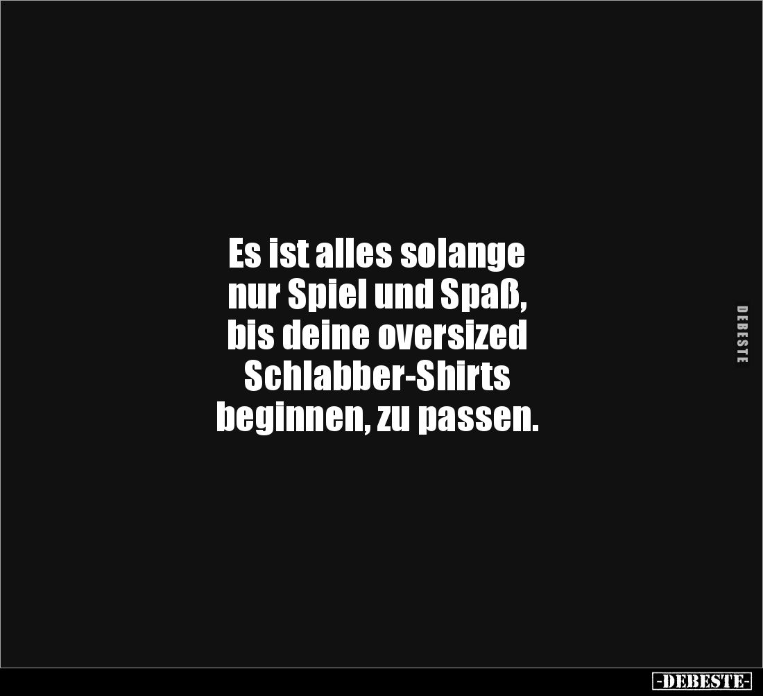 Es ist alles solange 
nur Spiel und Spaß, 
bis deine oversized 
Schlabber-Shirts 
beginnen, zu passen.