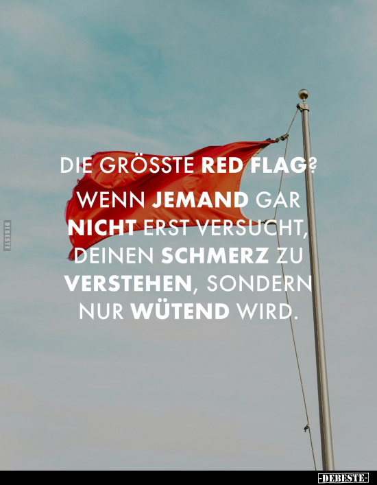 Die grosste red Flag?
Wenn jemand gar nicht erst versucht, deinen Schmerz zu verstehen, sondern nur wütend wird.