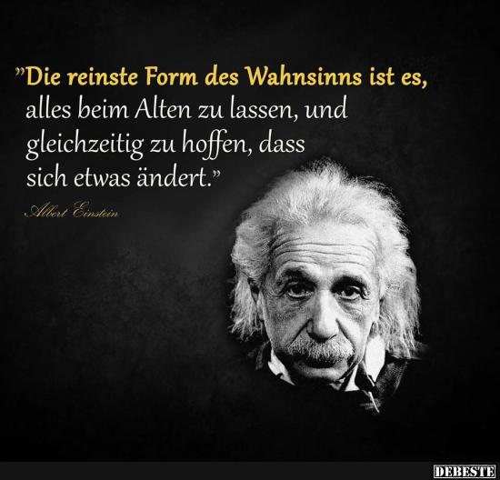 Die reinste Form des Wahnsinns ist es..