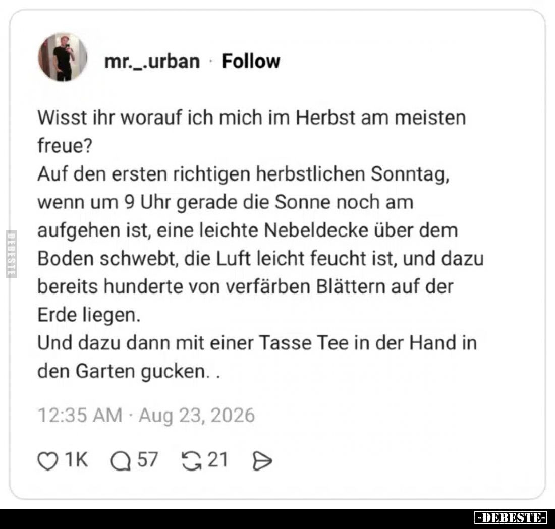 Wisst ihr worauf ich mich im Herbst am meisten freue?

Auf den ersten richtigen herbstlichen Sonntag, wenn um 9 Uhr gerade ...
