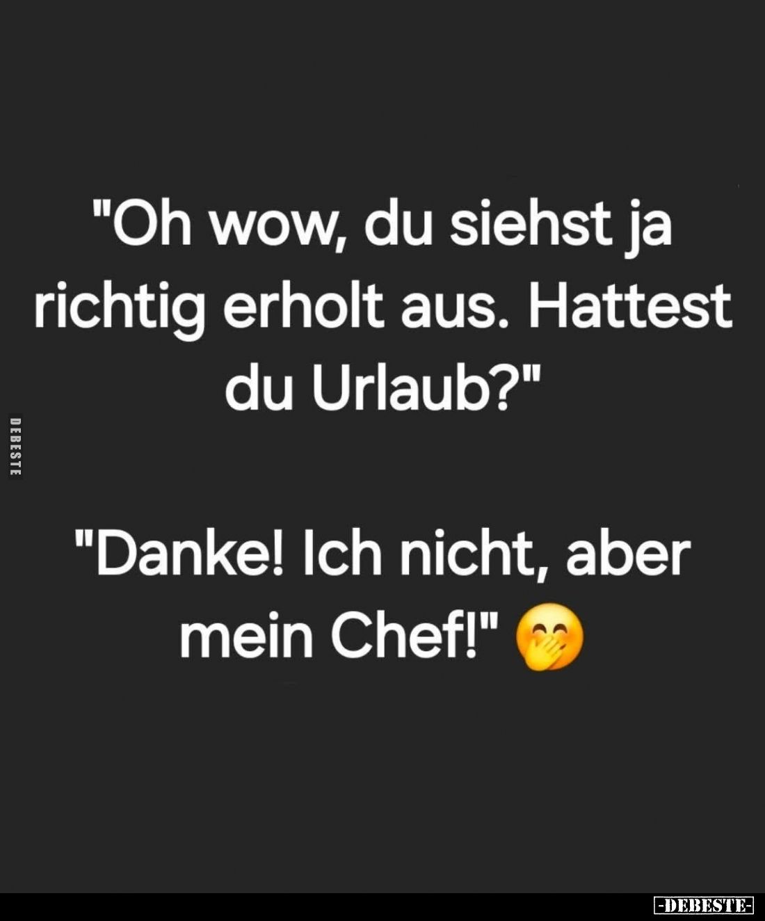 "Oh wow, du siehst ja richtig erholt aus. Hattest du Urlaub?" -
"Danke! Ich nicht, aber mein Chef!"