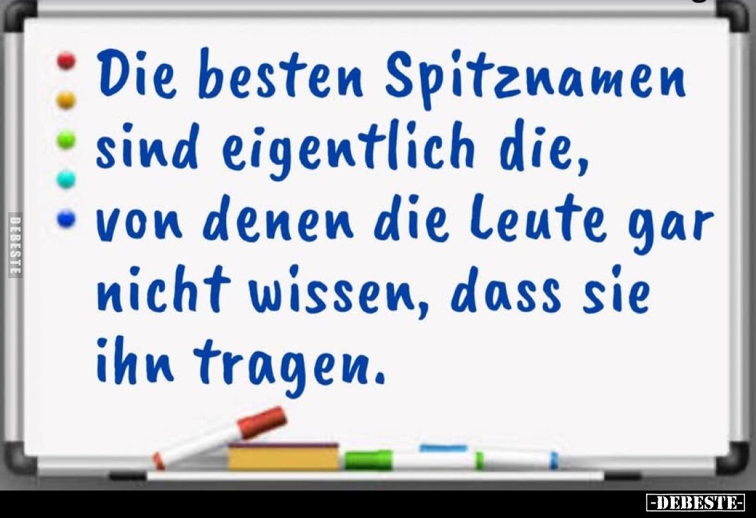 Die besten Spitznamen
sind eigentlich die,
von denen die Leute gar nicht wissen, dass sie ihn tragen.