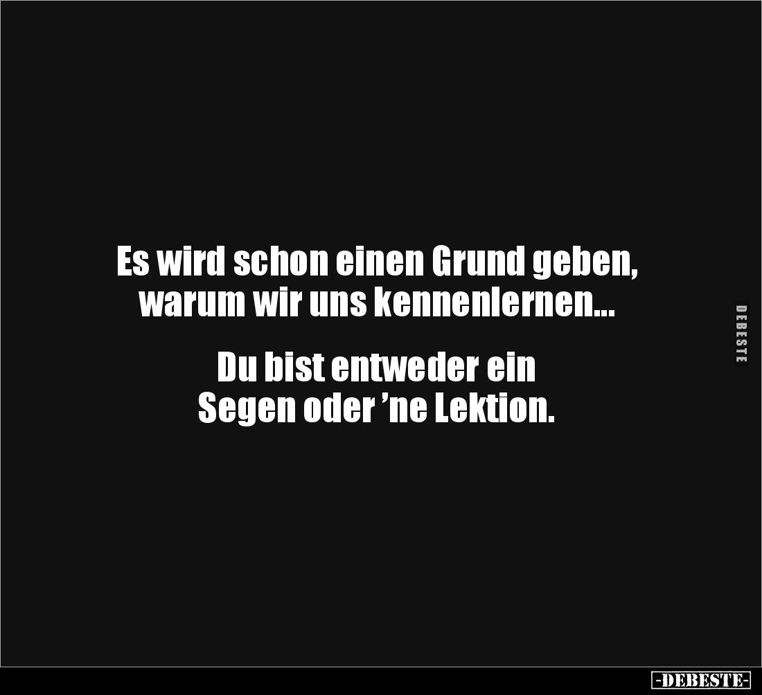 Es wird schon einen Grund geben, 
warum wir uns kennenlernen...


Du bist entweder ein
Segen oder ’ne Lektion.
