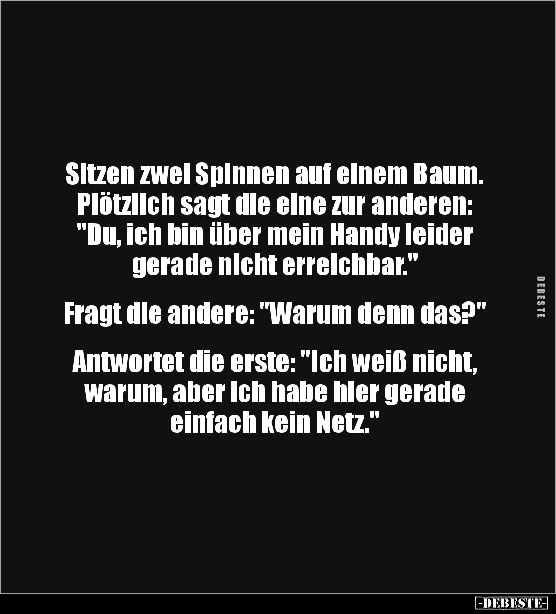 Sitzen zwei Spinnen auf einem Baum. Plötzlich sagt die eine zur anderen: "Du, ich bin über mein Handy leider gerade nich...