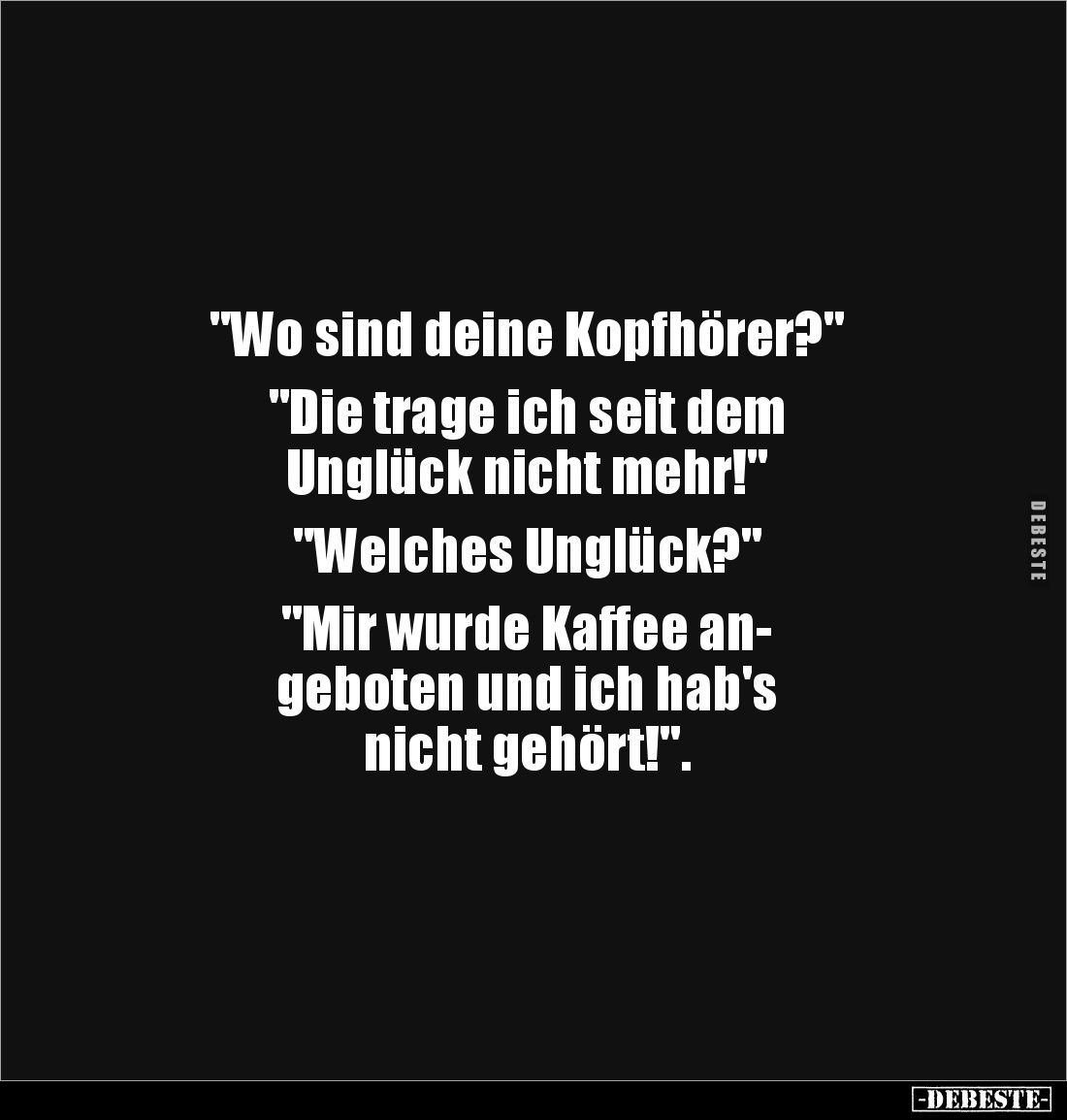 "Wo sind deine Kopfhörer?" 

"Die trage ich seit dem 
Unglück nicht mehr!" 

"Welches Unglück?&...