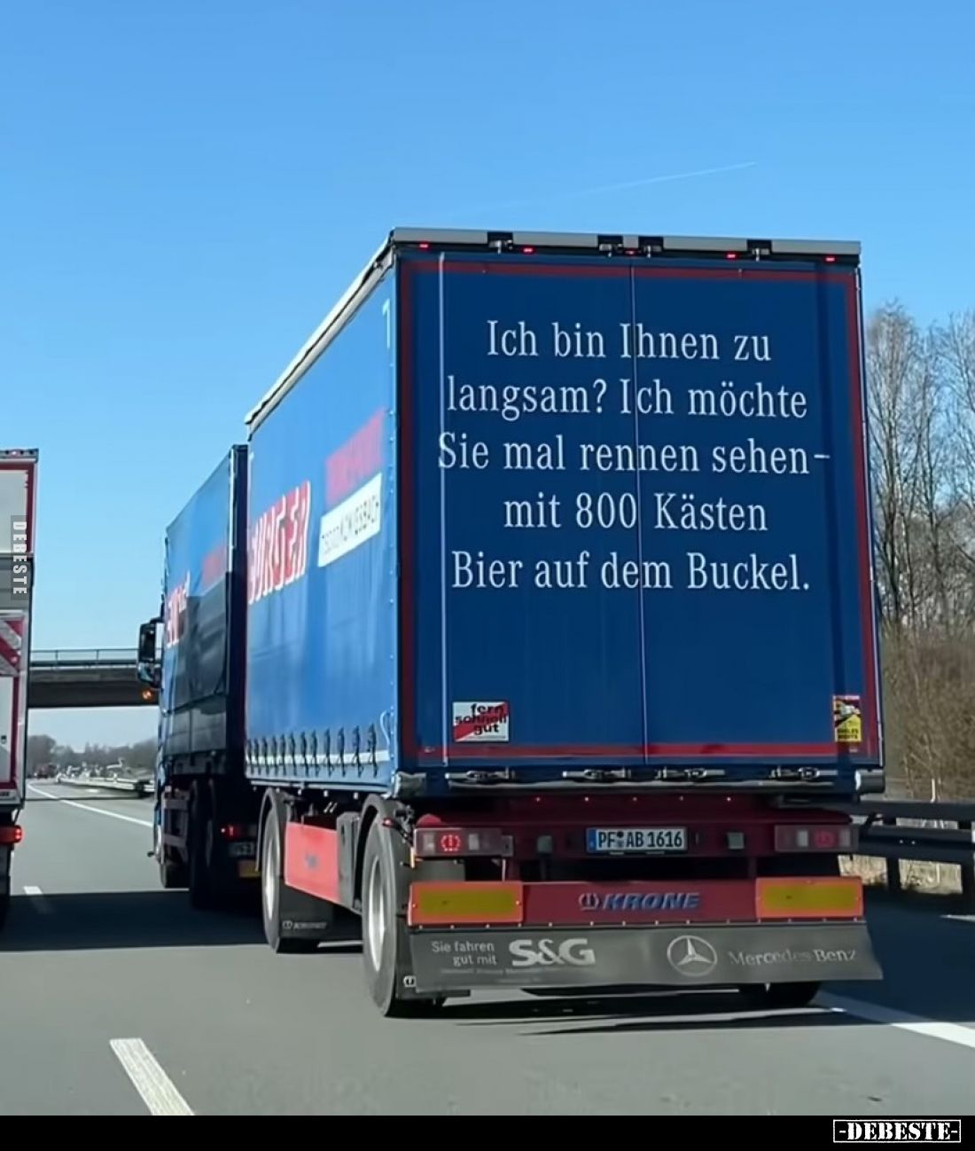 Ich bin Ihnen zu langsam? Ich möchte Sie mal rennen sehen-mit 800 Kästen Bier auf dem Buckel.
gut
