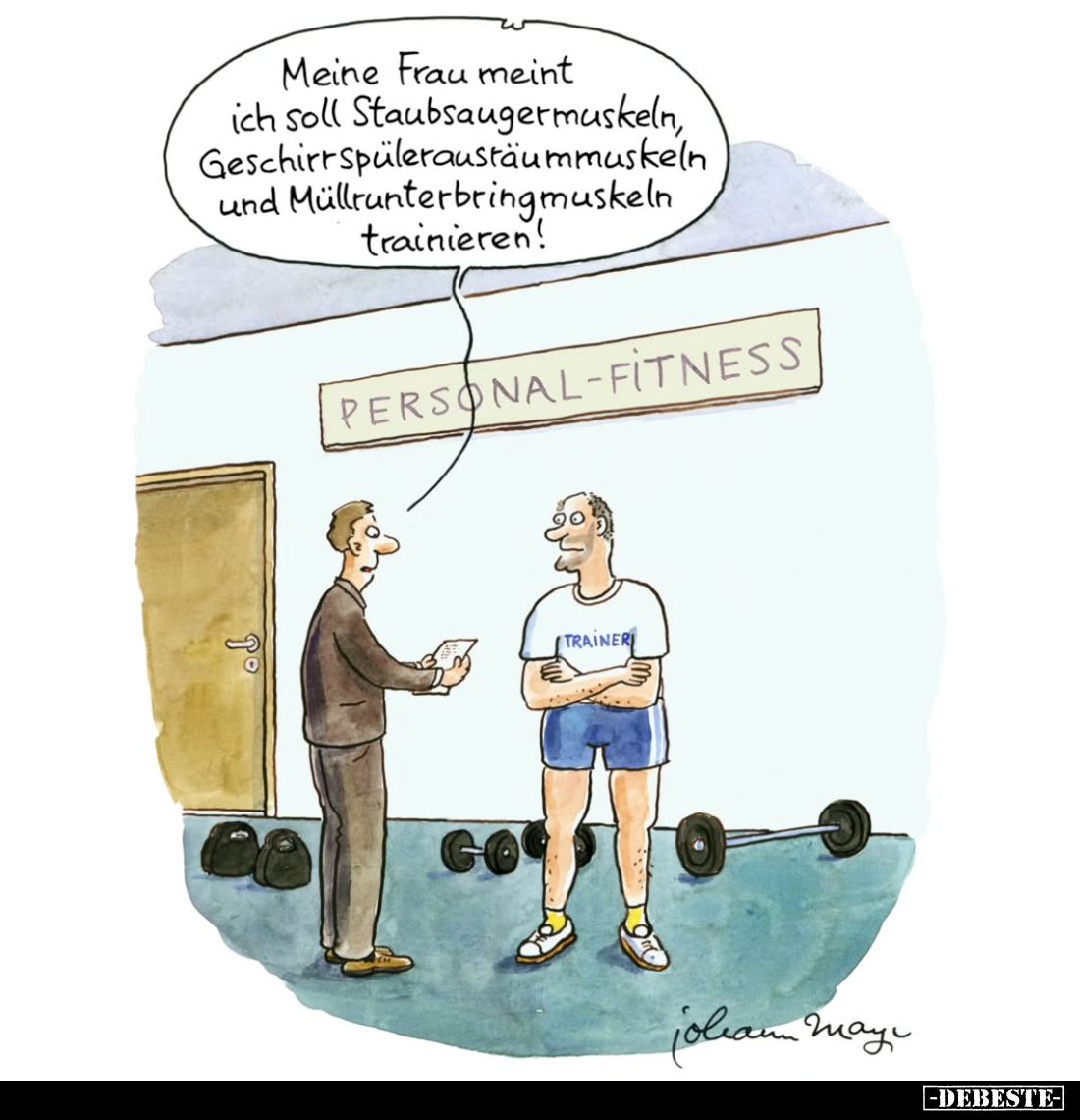 Meine Frau meint ich soll Staubsaugermuskeln, Geschirrspüleraustäummuskeln und Müllrunterbringmuskeln trainieren!