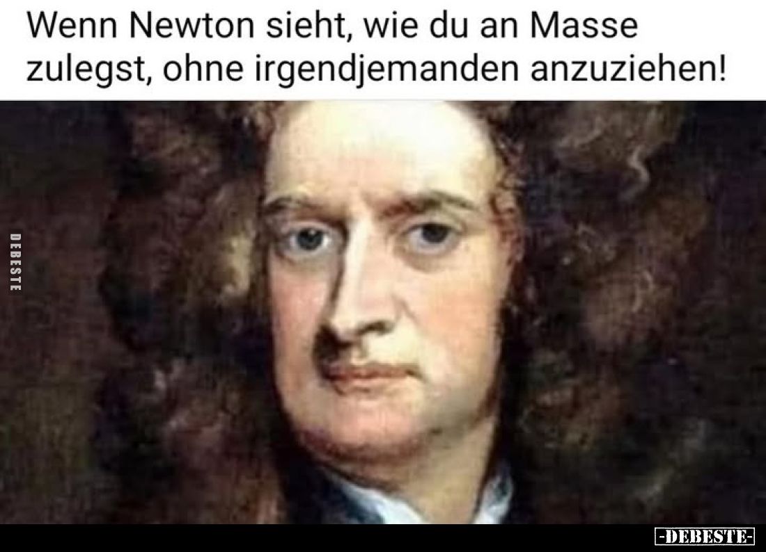 Wenn Newton sieht, wie du an Masse zulegst, ohne irgendjemanden anzuziehen!