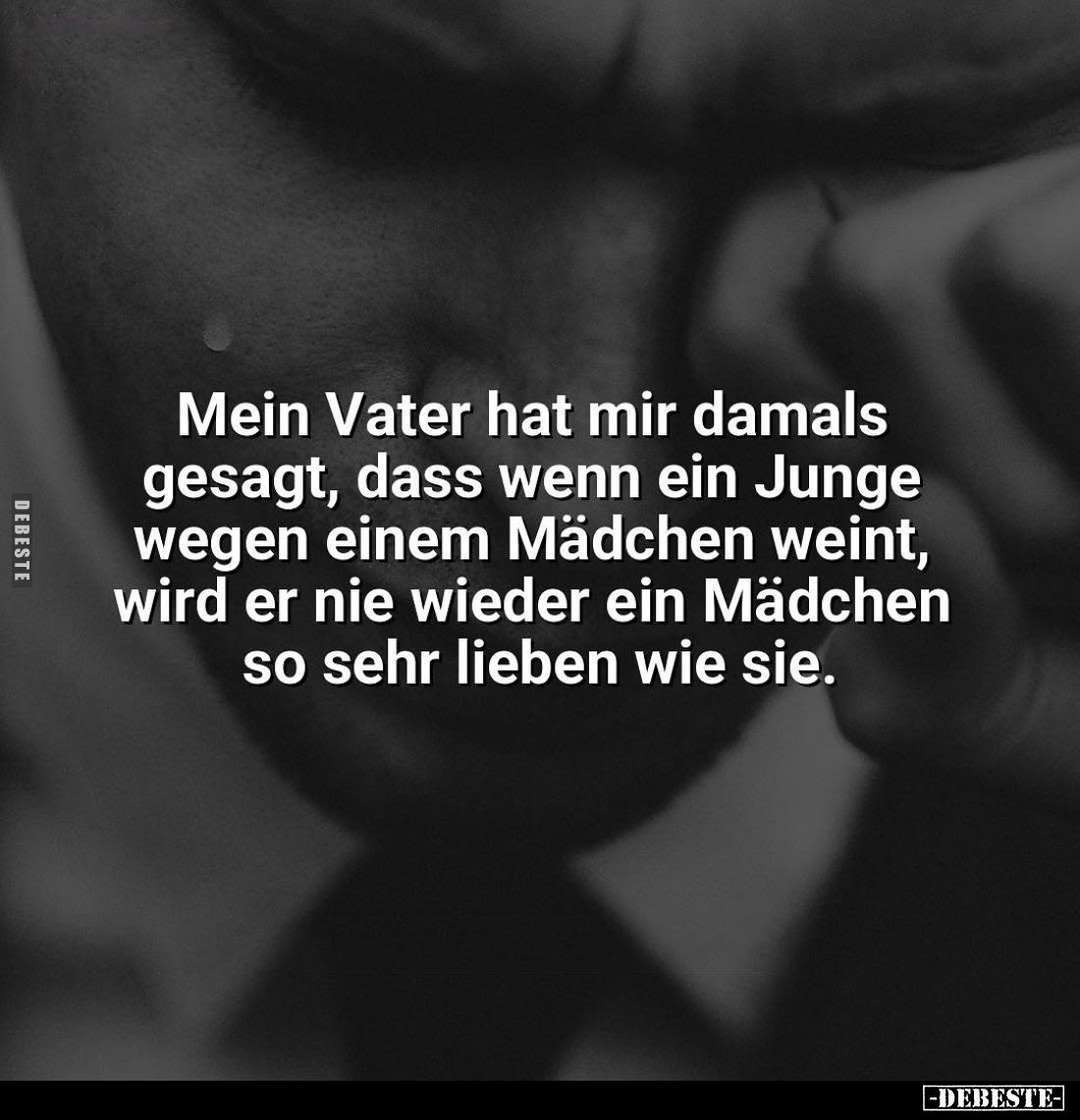 Mein Vater hat mir damals gesagt, dass wenn ein Junge wegen einem Mädchen weint, wird er nie wieder ein Mädchen so sehr liebe...