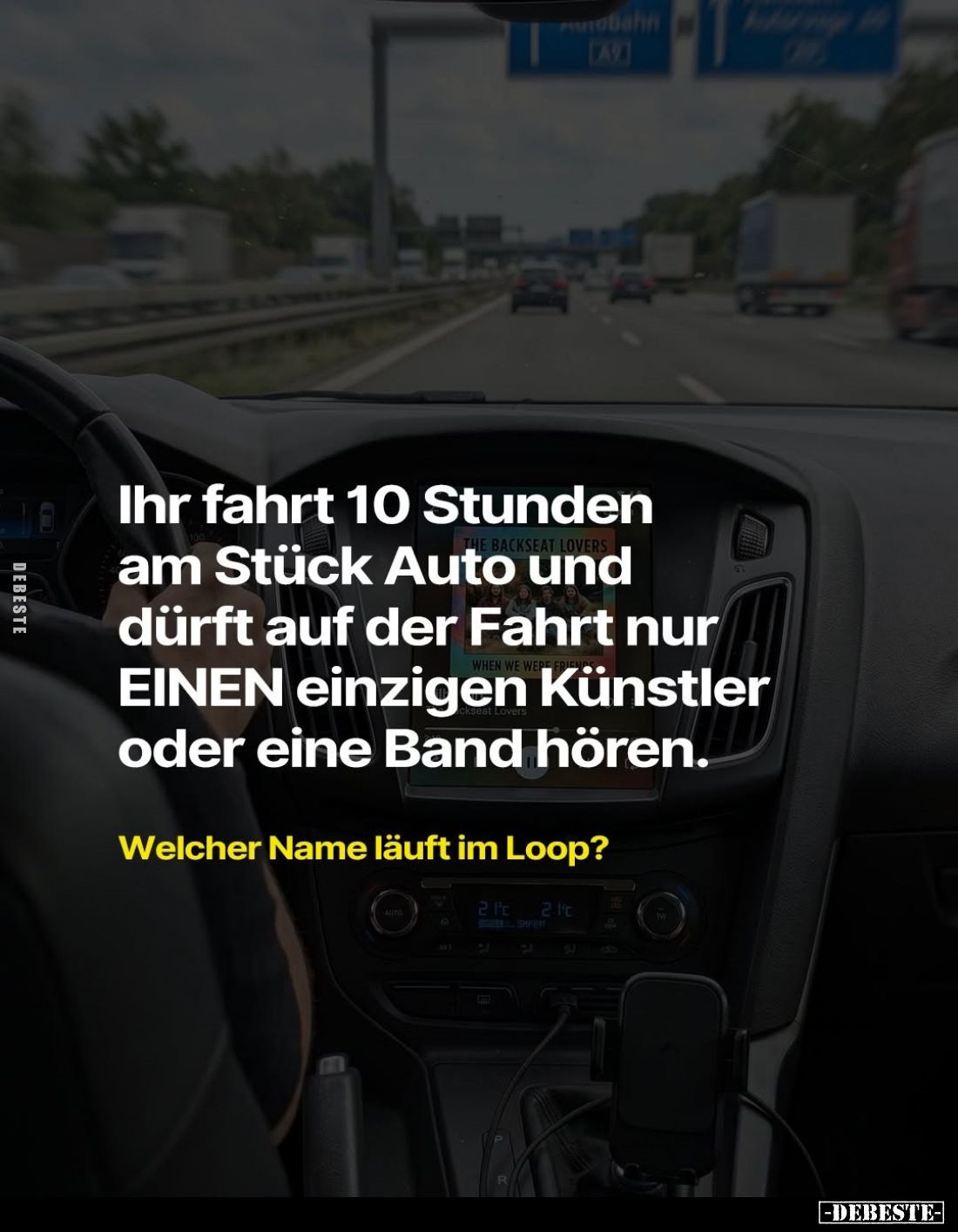 Ihr fahrt 10 Stunden am Stück Auto und dürft auf der Fahrt nur EINEN einzigen Künstler oder eine Band hören.
Welcher Name lä...