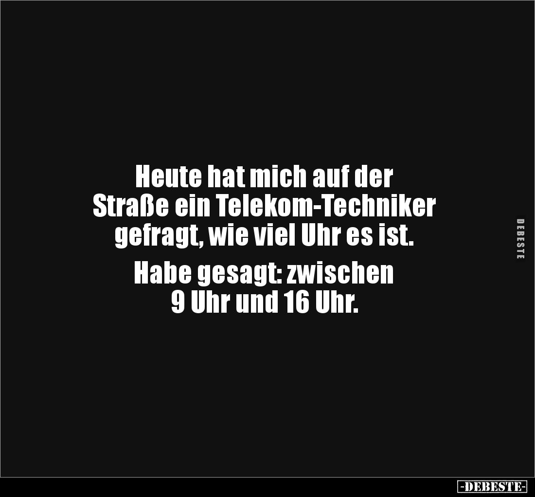 Heute hat mich auf der 
Straße ein Telekom-Techniker 
gefragt, wie viel Uhr es ist. 

Habe gesagt: zwischen 
9 Uhr und 1...
