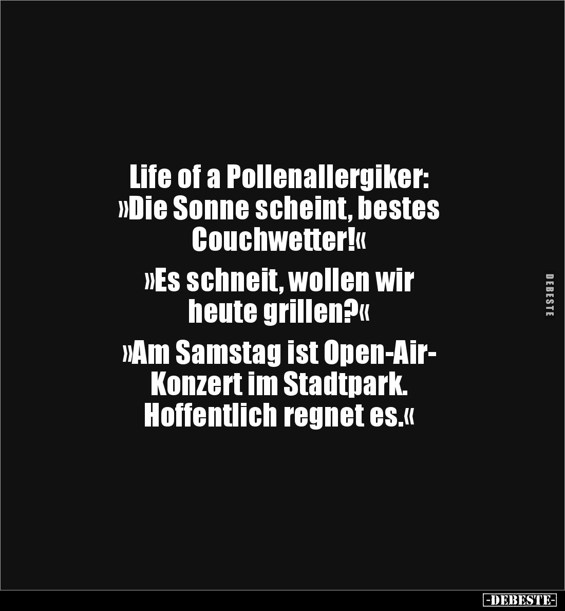 Life of a Pollenallergiker:
»Die Sonne scheint, bestes
Couchwetter!«
»Es schneit, wollen wir
heute grillen?«
»A...