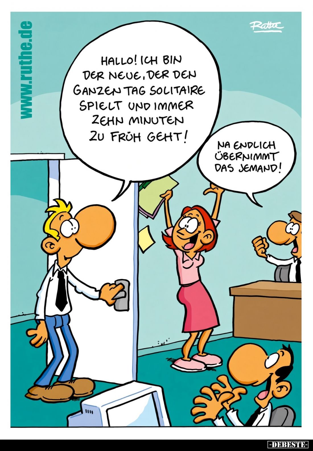 Hallo! Ich bin der neue, der den ganzen Tag Solitaire spielt und immer zehn Minuten zu früh geht! -
Na endlich übernimmt das...