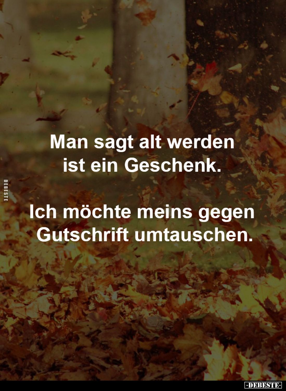 Man sagt alt werden 
ist ein Geschenk. 

Ich möchte meins gegen 
Gutschrift umtauschen.