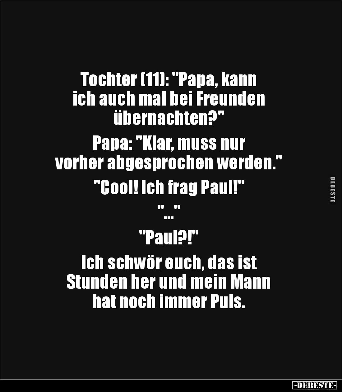Tochter (11): "Papa, kann 
ich auch mal bei Freunden 
übernachten?"

Papa: "Klar, muss nur 
vorher abgesp...