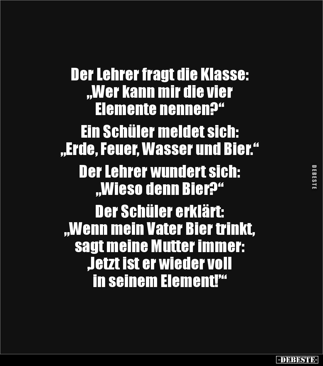 Der Lehrer fragt die Klasse:
„Wer kann mir die vier
Elemente nennen?“
Ein Schüler meldet sich:
„Erde, Feuer, Wasser un...