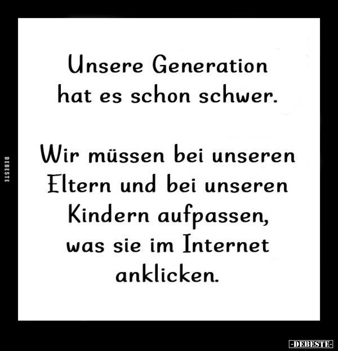 Unsere Generation hat es schon schwer.
Wir müssen bei unseren Eltern und bei unseren Kindern aufpassen, was sie im Internet ...