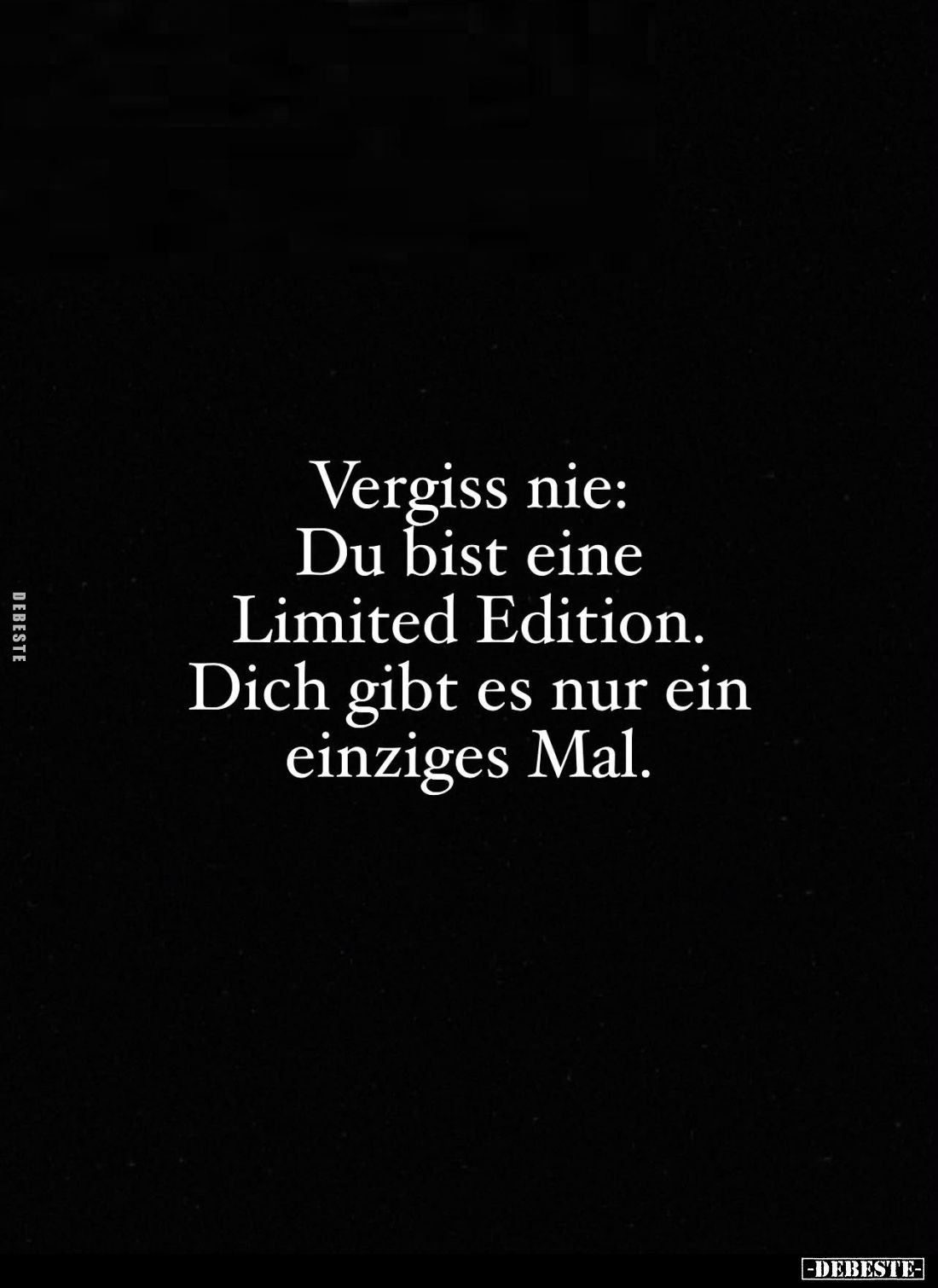 Vergiss nie:
Du bist eine Limited Edition.
Dich gibt es nur ein einziges Mal.